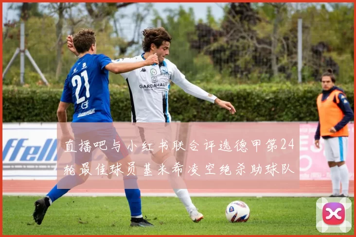 直播吧与小红书联合评选德甲第24轮最佳球员基米希凌空绝杀助球队赢得国家德比