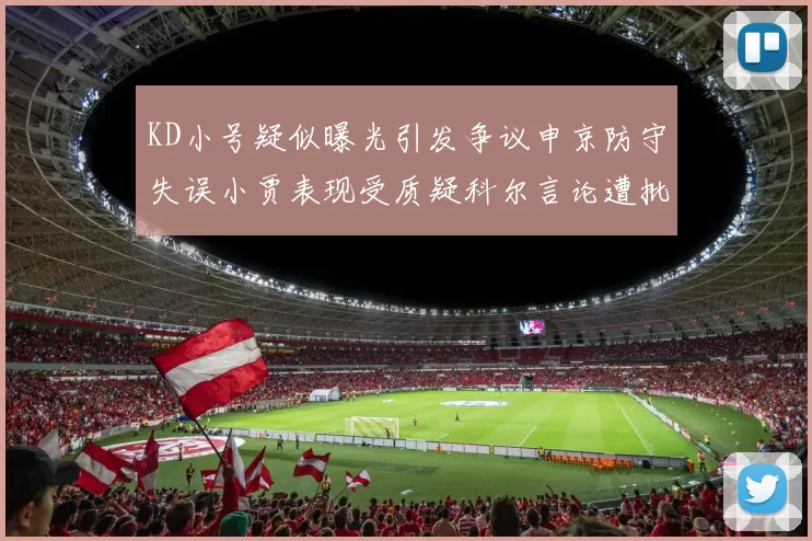 KD小号疑似曝光引发争议申京防守失误小贾表现受质疑科尔言论遭批评