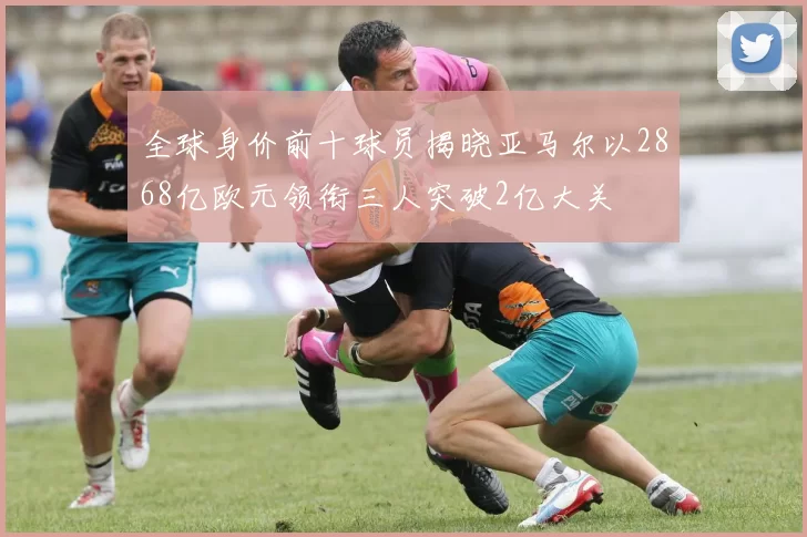 全球身价前十球员揭晓亚马尔以2868亿欧元领衔三人突破2亿大关