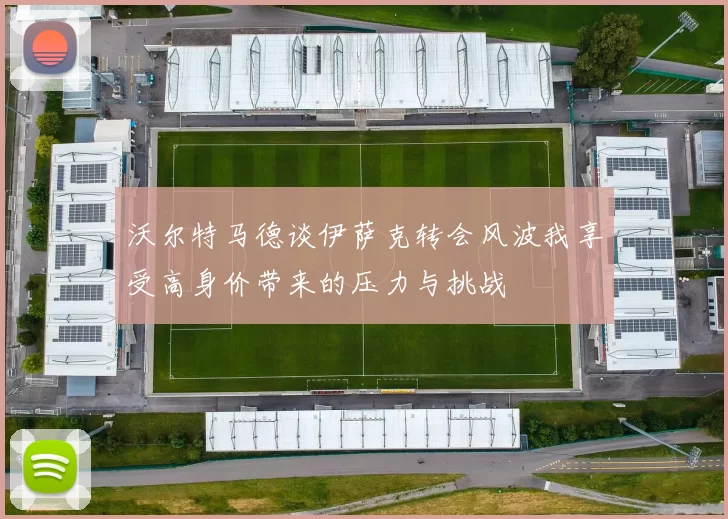 沃尔特马德谈伊萨克转会风波我享受高身价带来的压力与挑战