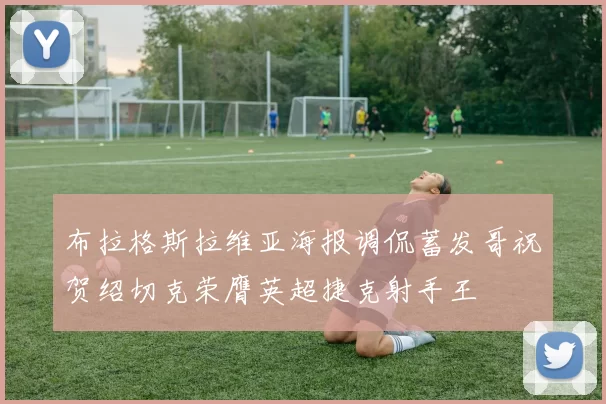 布拉格斯拉维亚海报调侃蓄发哥祝贺绍切克荣膺英超捷克射手王