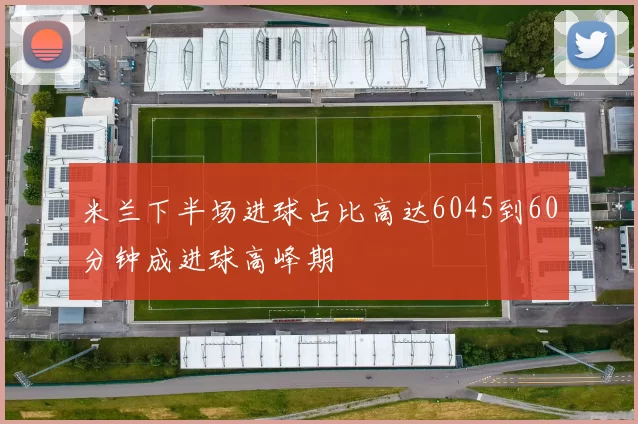 米兰下半场进球占比高达6045到60分钟成进球高峰期