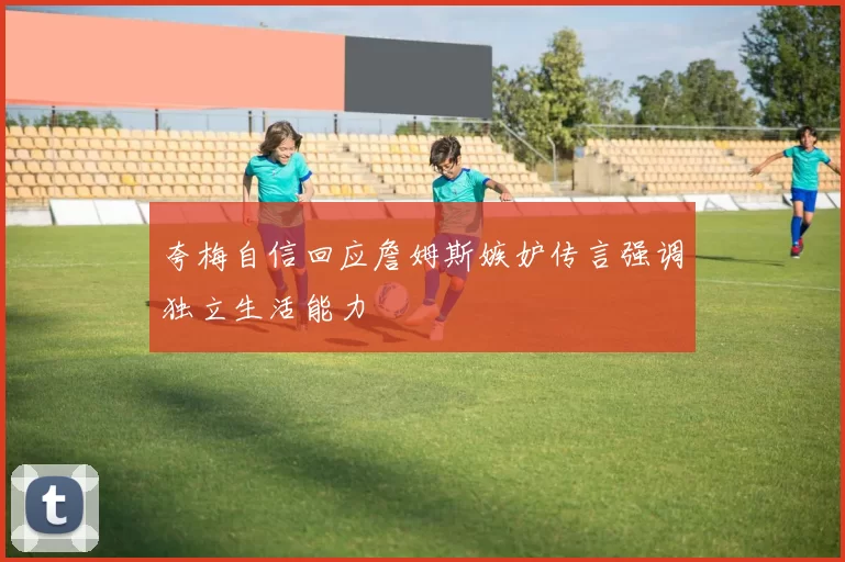 夸梅自信回应詹姆斯嫉妒传言强调独立生活能力