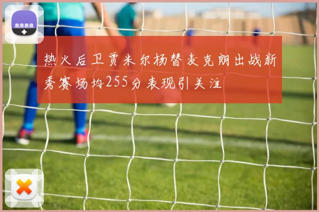 热火后卫贾米尔杨替麦克朗出战新秀赛场均255分表现引关注