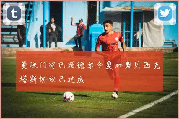 曼联门将巴延德尔今夏加盟贝西克塔斯协议已达成