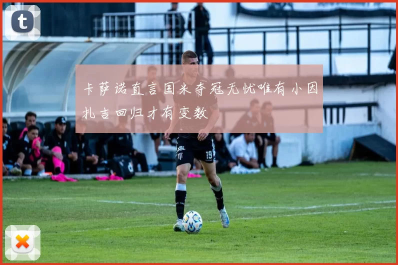 卡萨诺直言国米夺冠无忧唯有小因扎吉回归才有变数