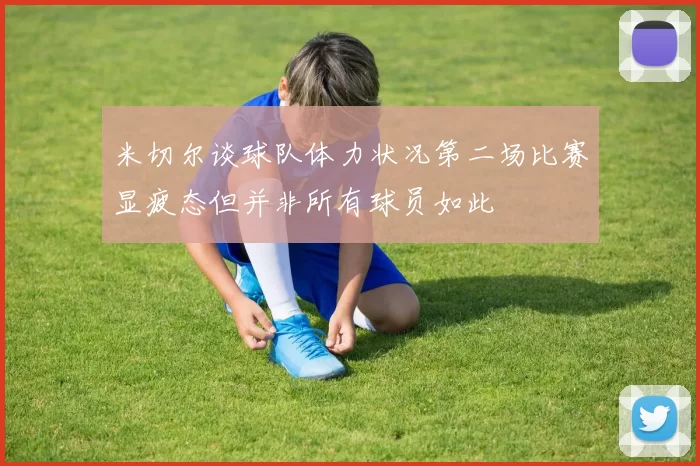 米切尔谈球队体力状况第二场比赛显疲态但并非所有球员如此
