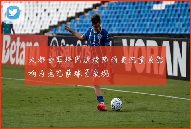 大都会草坪因连续降雨变沉重或影响马竞巴萨球员表现
