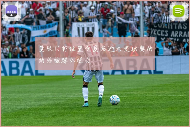 曼联门将位置今夏或迎大变动奥纳纳或被球队送走