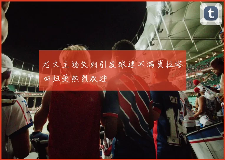 尤文主场失利引发球迷不满莫拉塔回归受热烈欢迎