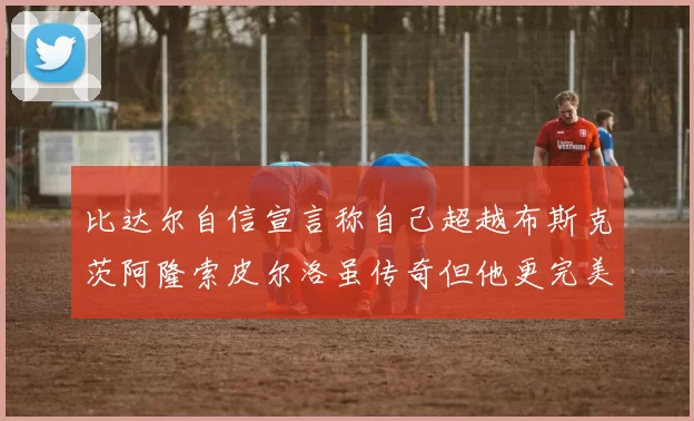 比达尔自信宣言称自己超越布斯克茨阿隆索皮尔洛虽传奇但他更完美