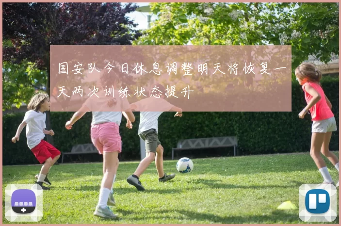 国安队今日休息调整明天将恢复一天两次训练状态提升