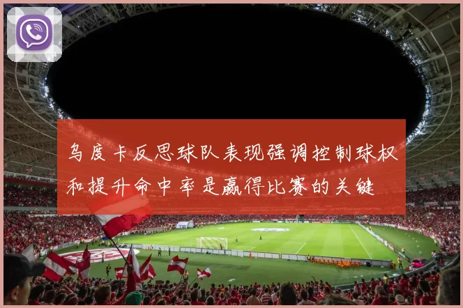 乌度卡反思球队表现强调控制球权和提升命中率是赢得比赛的关键