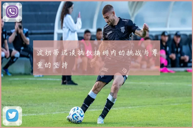波切蒂诺谈执教梅姆内的挑战与尊重的坚持