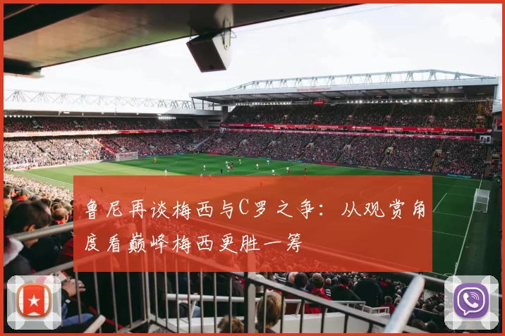 鲁尼再谈梅西与C罗之争：从观赏角度看巅峰梅西更胜一筹