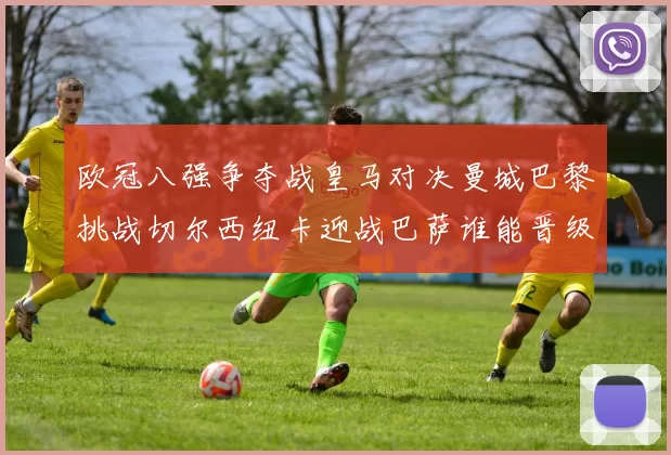 欧冠八强争夺战皇马对决曼城巴黎挑战切尔西纽卡迎战巴萨谁能晋级