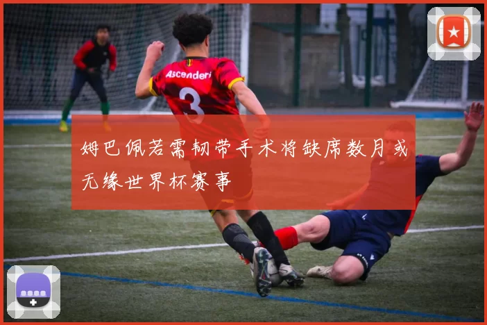 姆巴佩若需韧带手术将缺席数月或无缘世界杯赛事