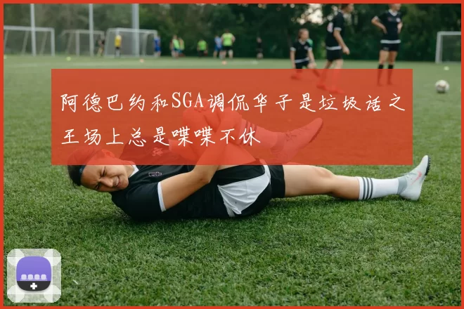 阿德巴约和SGA调侃华子是垃圾话之王场上总是喋喋不休