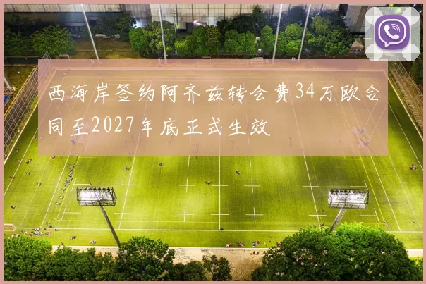 西海岸签约阿齐兹转会费34万欧合同至2027年底正式生效