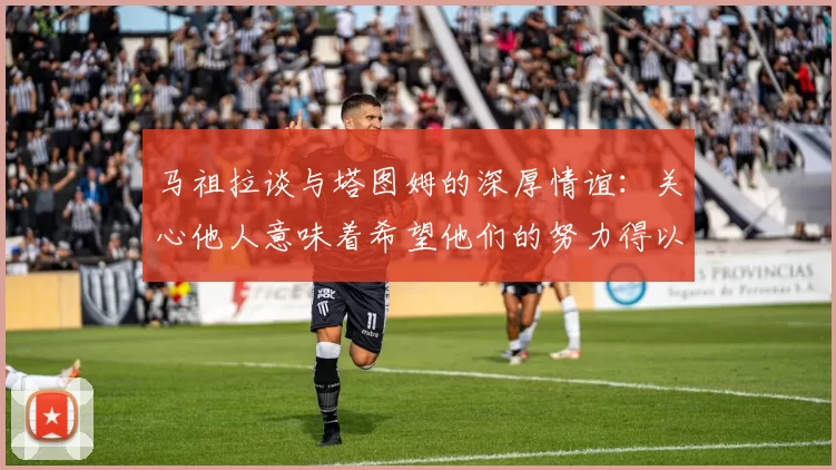 马祖拉谈与塔图姆的深厚情谊：关心他人意味着希望他们的努力得以回报