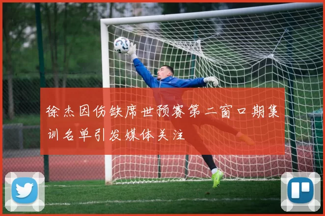 徐杰因伤缺席世预赛第二窗口期集训名单引发媒体关注