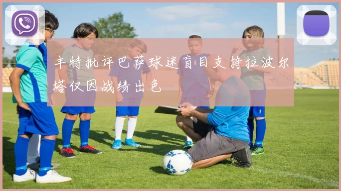 丰特批评巴萨球迷盲目支持拉波尔塔仅因战绩出色