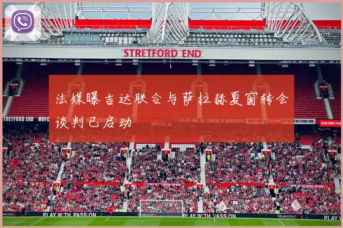 法媒曝吉达联合与萨拉赫夏窗转会谈判已启动