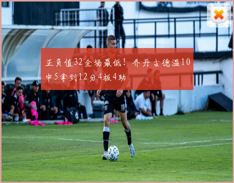 正负值32全场最低！乔丹古德温10中5拿到12分4板4助